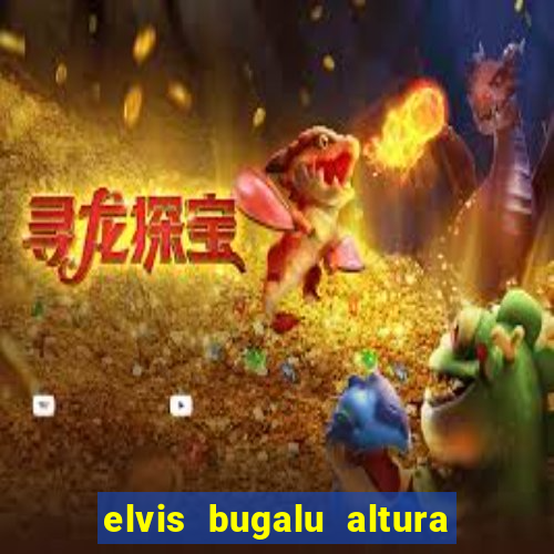 elvis bugalu altura e peso